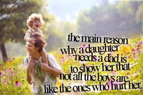 Main reason why a daughter needs a dad is to show her that not all the boys are like the ones who hurt her