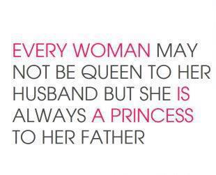 Every woman may not be Queen to her husband but she is always a Princess to her father.