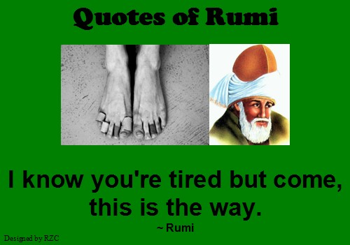 Jalaluddin Rumi Quotes and Sayings:"I know you're tired but come, this is the way"- Sayings of Rumi