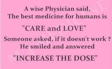 The Best medicine for humans is Care and Love, said a wise physician (doctor) The Best medicine for humans is Care and Love, said a wise physician (doctor) . If it doesn't work, Increase the Dose.